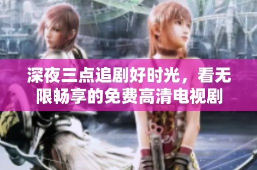 深夜三点追剧好时光，看无限畅享的免费高清电视剧