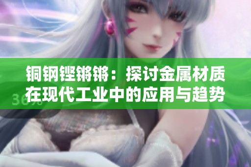 铜钢铿锵锵：探讨金属材质在现代工业中的应用与趋势