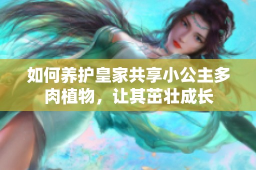 如何养护皇家共享小公主多肉植物，让其茁壮成长