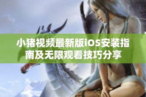 小猪视频最新版iOS安装指南及无限观看技巧分享
