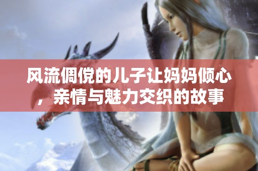 风流倜傥的儿子让妈妈倾心，亲情与魅力交织的故事