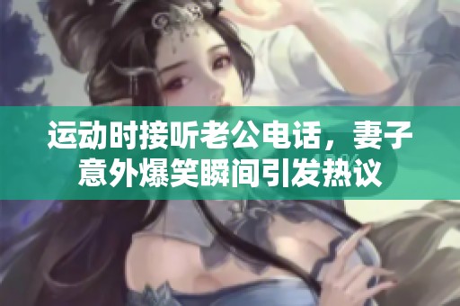 运动时接听老公电话，妻子意外爆笑瞬间引发热议
