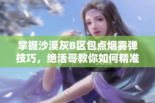 掌握沙漠灰B区包点烟雾弹技巧，绝活哥教你如何精准投掷