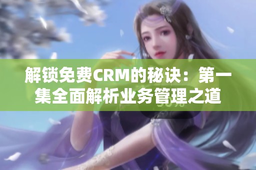 解锁免费CRM的秘诀：第一集全面解析业务管理之道