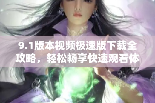 9.1版本视频极速版下载全攻略，轻松畅享快速观看体验