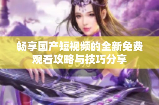 畅享国产短视频的全新免费观看攻略与技巧分享