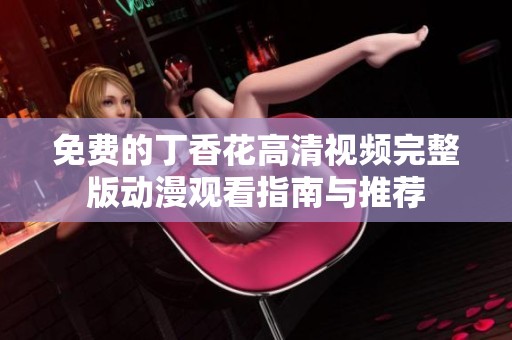 免费的丁香花高清视频完整版动漫观看指南与推荐