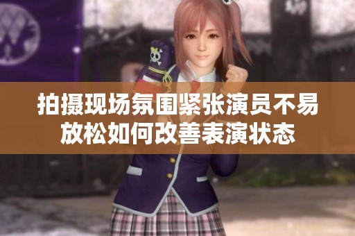 拍摄现场氛围紧张演员不易放松如何改善表演状态