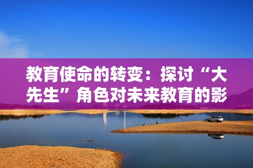 教育使命的转变：探讨“大先生”角色对未来教育的影响