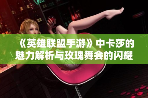 《英雄联盟手游》中卡莎的魅力解析与玫瑰舞会的闪耀瞬间