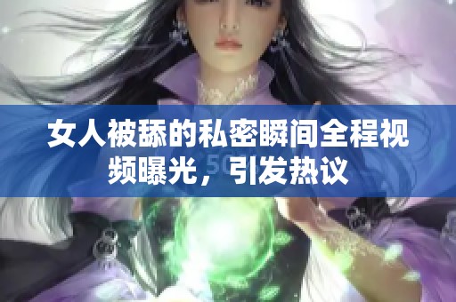 女人被舔的私密瞬间全程视频曝光，引发热议