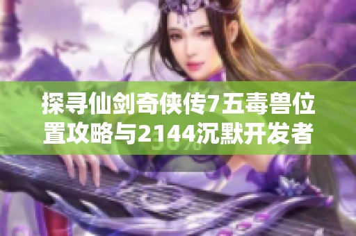 探寻仙剑奇侠传7五毒兽位置攻略与2144沉默开发者小游戏介绍