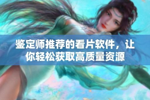 鉴定师推荐的看片软件，让你轻松获取高质量资源