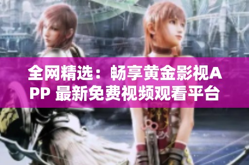 全网精选：畅享黄金影视APP 最新免费视频观看平台推荐