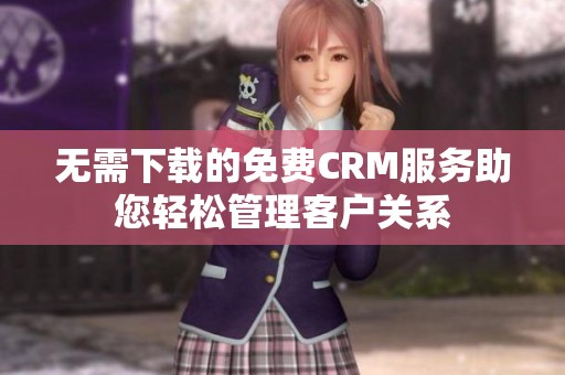 无需下载的免费CRM服务助您轻松管理客户关系