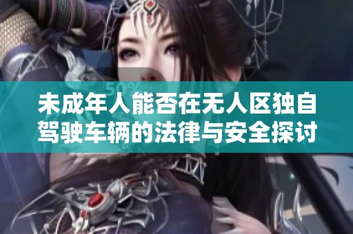 未成年人能否在无人区独自驾驶车辆的法律与安全探讨