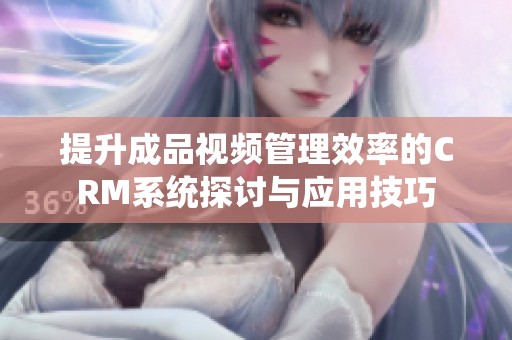 提升成品视频管理效率的CRM系统探讨与应用技巧