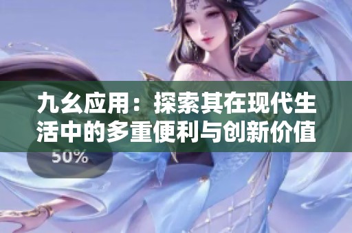 九幺应用：探索其在现代生活中的多重便利与创新价值