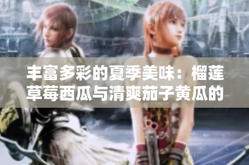 丰富多彩的夏季美味：榴莲草莓西瓜与清爽茄子黄瓜的绝妙搭配