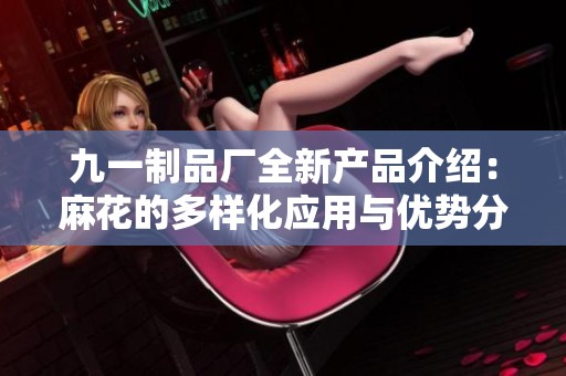 九一制品厂全新产品介绍：麻花的多样化应用与优势分析