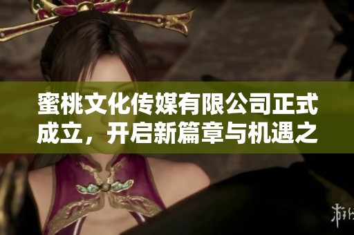 蜜桃文化传媒有限公司正式成立，开启新篇章与机遇之旅