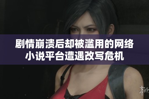 剧情崩溃后却被滥用的网络小说平台遭遇改写危机