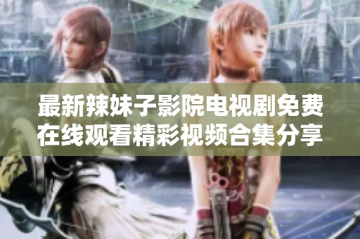 最新辣妹子影院电视剧免费在线观看精彩视频合集分享