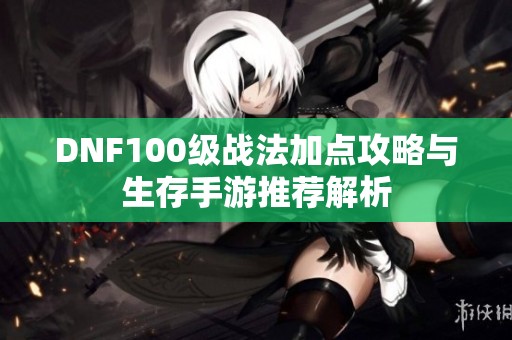 DNF100级战法加点攻略与生存手游推荐解析