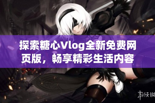 探索糖心Vlog全新免费网页版，畅享精彩生活内容