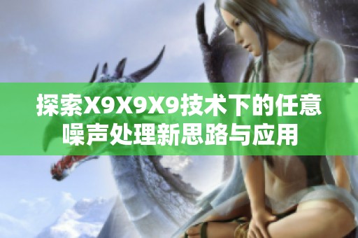 探索X9X9X9技术下的任意噪声处理新思路与应用