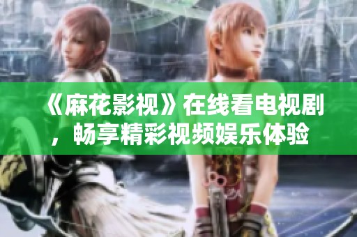 《麻花影视》在线看电视剧，畅享精彩视频娱乐体验