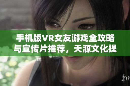 手机版VR女友游戏全攻略与宣传片推荐，天源文化提供专业服务
