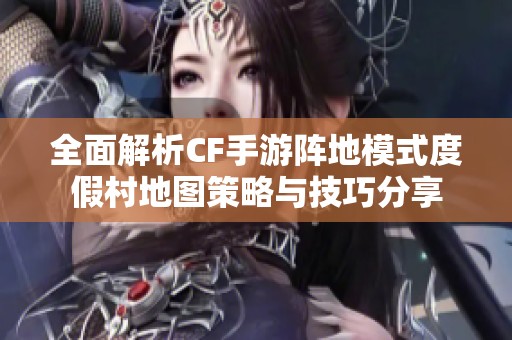 全面解析CF手游阵地模式度假村地图策略与技巧分享