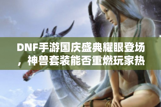 DNF手游国庆盛典耀眼登场，神兽套装能否重燃玩家热情