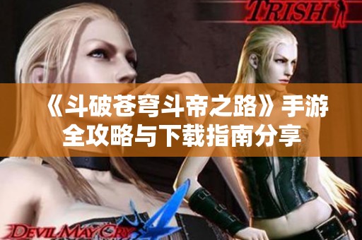 《斗破苍穹斗帝之路》手游全攻略与下载指南分享