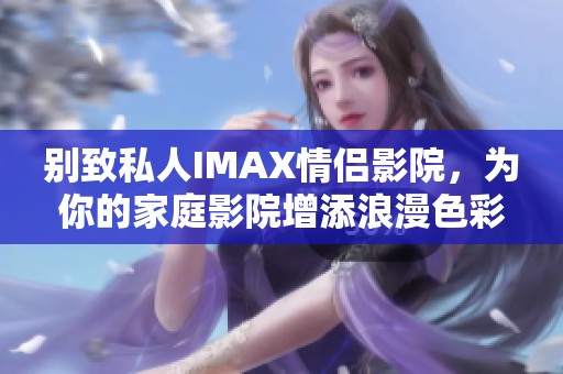 别致私人IMAX情侣影院，为你的家庭影院增添浪漫色彩