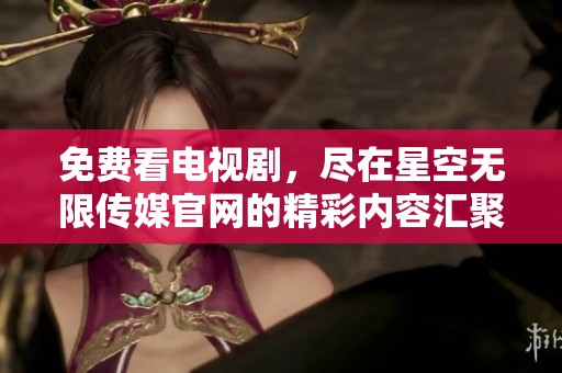 免费看电视剧，尽在星空无限传媒官网的精彩内容汇聚