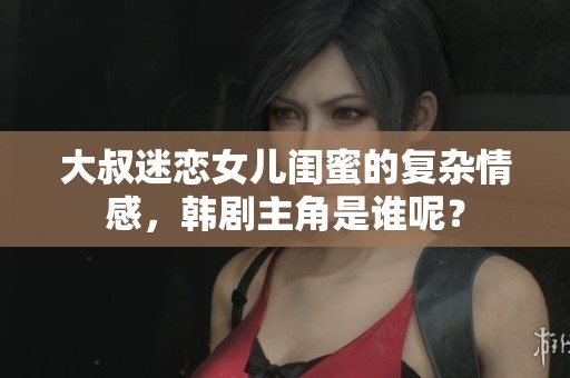 大叔迷恋女儿闺蜜的复杂情感，韩剧主角是谁呢？