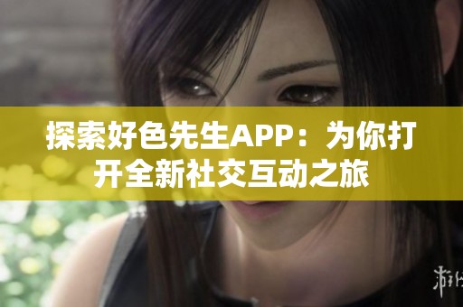 探索好色先生APP：为你打开全新社交互动之旅