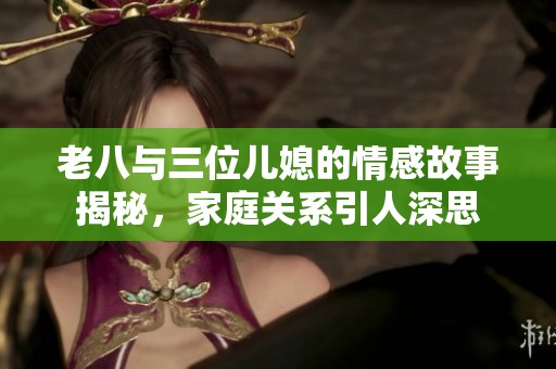 老八与三位儿媳的情感故事揭秘，家庭关系引人深思