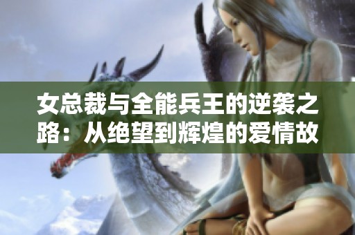 女总裁与全能兵王的逆袭之路：从绝望到辉煌的爱情故事
