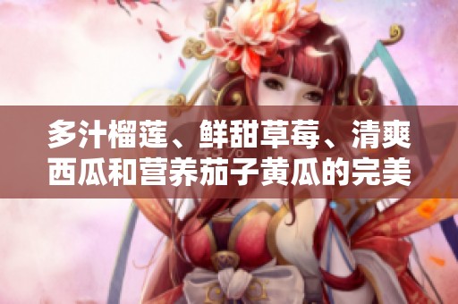 多汁榴莲、鲜甜草莓、清爽西瓜和营养茄子黄瓜的完美搭配