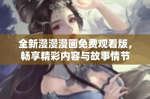全新漫漫漫画免费观看版，畅享精彩内容与故事情节