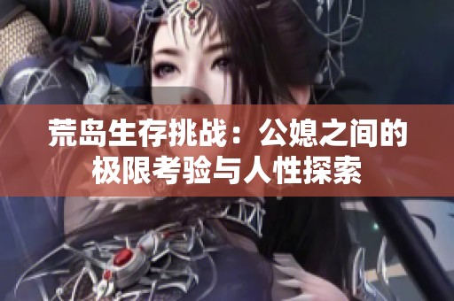 荒岛生存挑战：公媳之间的极限考验与人性探索