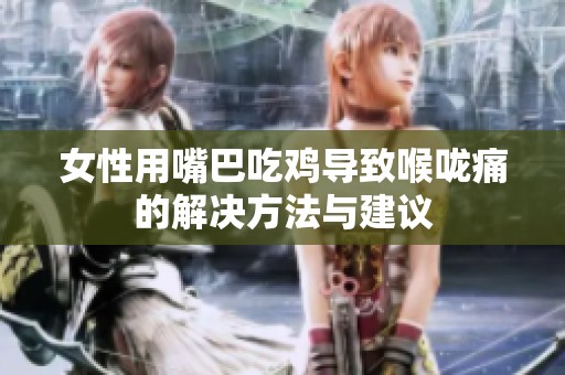 女性用嘴巴吃鸡导致喉咙痛的解决方法与建议