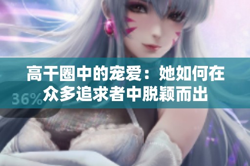 高干圈中的宠爱：她如何在众多追求者中脱颖而出