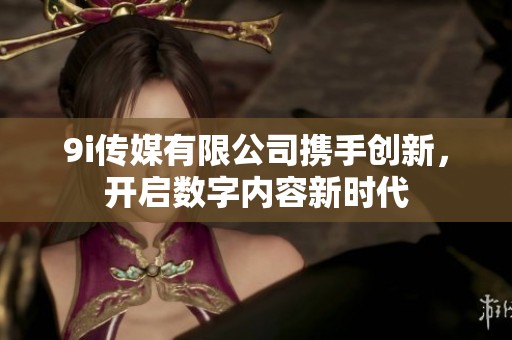9i传媒有限公司携手创新，开启数字内容新时代