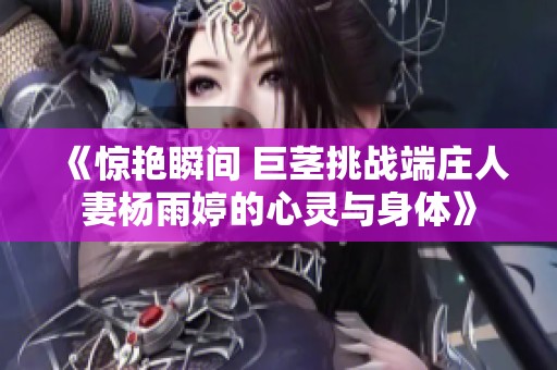 《惊艳瞬间 巨茎挑战端庄人妻杨雨婷的心灵与身体》