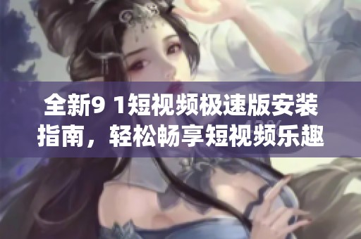 全新9 1短视频极速版安装指南，轻松畅享短视频乐趣(1)
