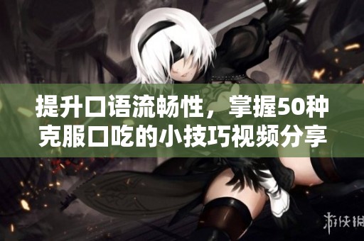 提升口语流畅性，掌握50种克服口吃的小技巧视频分享